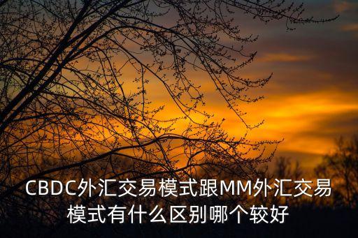 CBDC，CBDC外匯交易模式跟MM外匯交易模式有什么區(qū)別哪個(gè)較好