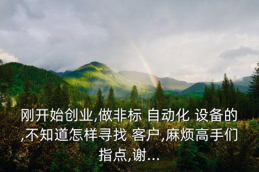 剛開始創(chuàng)業(yè),做非標 自動化 設(shè)備的,不知道怎樣尋找 客戶,麻煩高手們指點,謝...