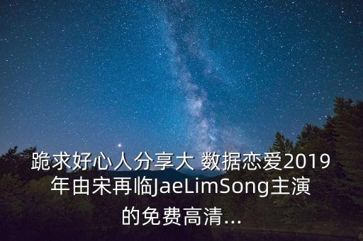 跪求好心人分享大 數(shù)據(jù)戀愛2019年由宋再臨JaeLimSong主演的免費高清...