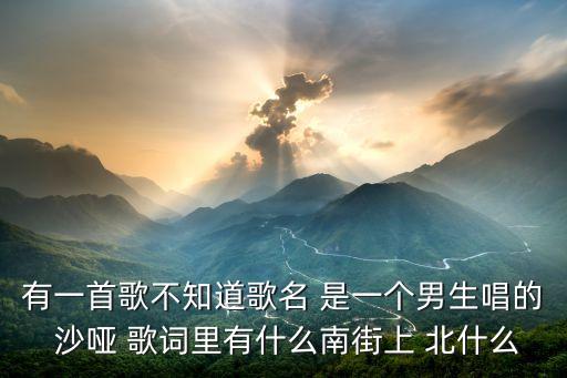 有一首歌不知道歌名 是一個男生唱的 沙啞 歌詞里有什么南街上 北什么