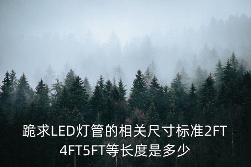 跪求LED燈管的相關(guān)尺寸標(biāo)準(zhǔn)2FT4FT5FT等長(zhǎng)度是多少