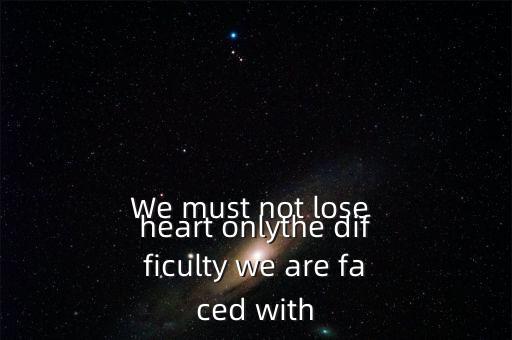 We must not lose heart onlythe difficulty we are faced with