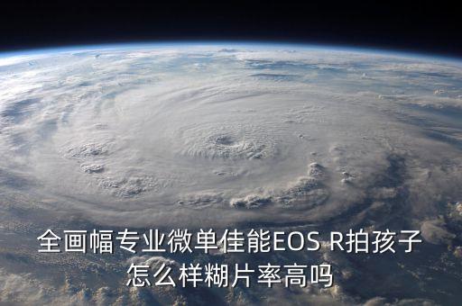 全畫幅專業(yè)微單佳能EOS R拍孩子怎么樣糊片率高嗎