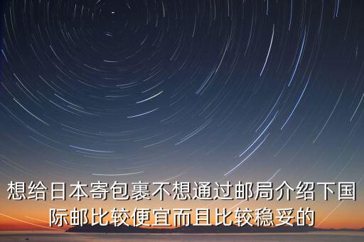 想給日本寄包裹不想通過郵局介紹下國際郵比較便宜而且比較穩(wěn)妥的
