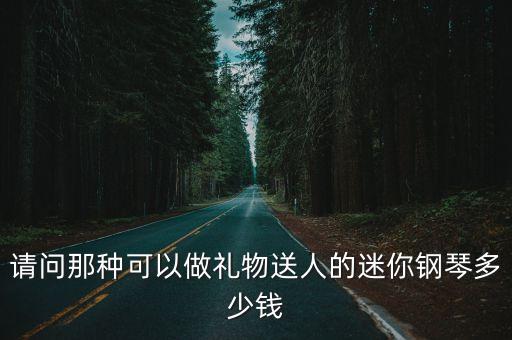 迷你鋼琴，請(qǐng)問那種可以做禮物送人的迷你鋼琴多少錢