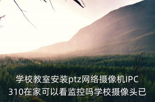 ptz攝像機，學校教室安裝ptz網(wǎng)絡攝像機IPC310在家可以看監(jiān)控嗎學校攝像頭已