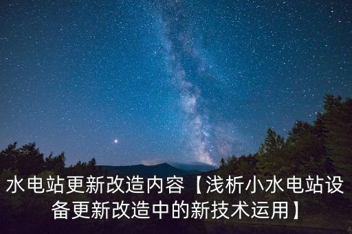 水電站更新改造內(nèi)容【淺析小水電站設(shè)備更新改造中的新技術(shù)運(yùn)用】