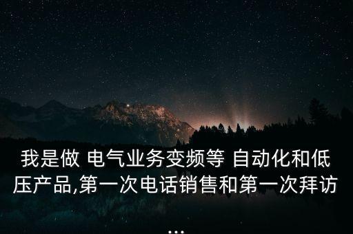 我是做 電氣業(yè)務(wù)變頻等 自動化和低壓產(chǎn)品,第一次電話銷售和第一次拜訪...