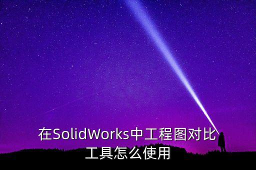 對比工具，在SolidWorks中工程圖對比工具怎么使用