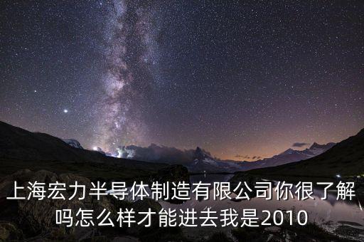 上海宏力半導(dǎo)體制造有限公司你很了解嗎怎么樣才能進(jìn)去我是2010