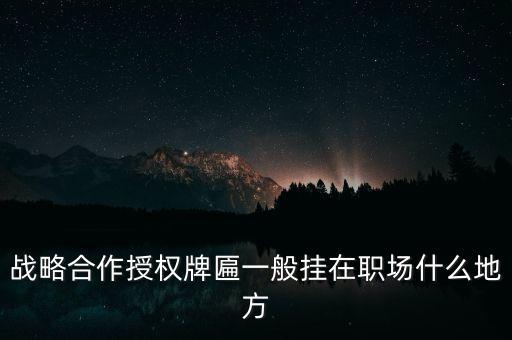 戰(zhàn)略合作授權(quán)牌匾一般掛在職場(chǎng)什么地方