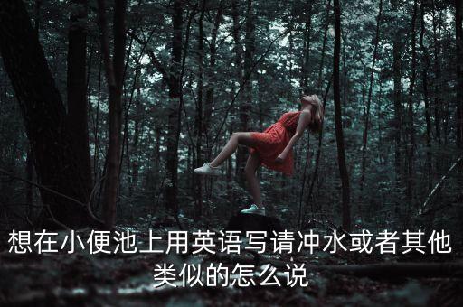 想在小便池上用英語寫請沖水或者其他類似的怎么說