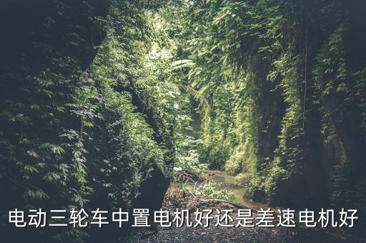 電動三輪車中置電機好還是差速電機好