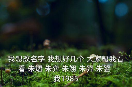 我想改名字 我想好幾個 大家?guī)臀铱纯?朱熠 朱弈 朱翊 朱羿 朱翌 我1985