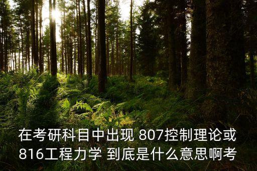 在考研科目中出現(xiàn) 807控制理論或816工程力學(xué) 到底是什么意思啊考