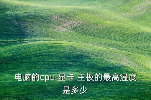 電腦的cpu 顯卡 主板的最高溫度是多少