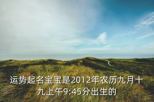 運勢起名寶寶是2012年農(nóng)歷九月十九上午9:45分出生的