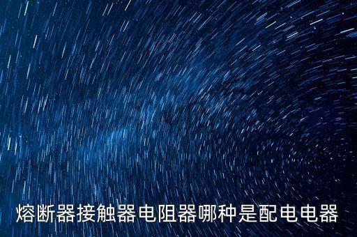 熔斷器接觸器電阻器哪種是配電電器