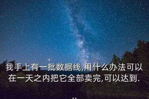 我手上有一批數(shù)據(jù)線,用什么辦法可以在一天之內(nèi)把它全部賣完,可以達(dá)到...