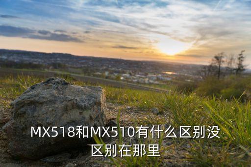 MX518和MX510有什么區(qū)別沒區(qū)別在那里