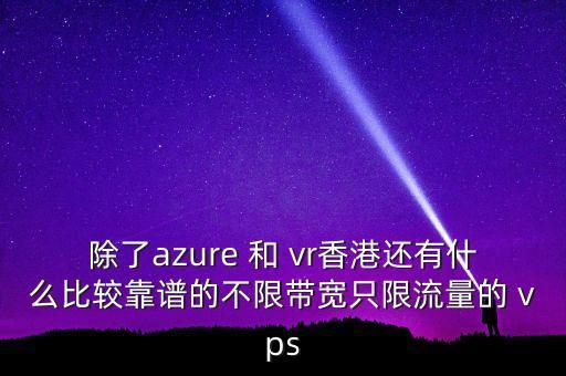 除了azure 和 vr香港還有什么比較靠譜的不限帶寬只限流量的 vps