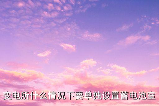 蓄電池室，變電所什么情況下要單獨(dú)設(shè)置蓄電池室