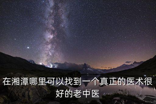 張忍，在湘潭哪里可以找到一個(gè)真正的醫(yī)術(shù)很好的老中醫(yī)