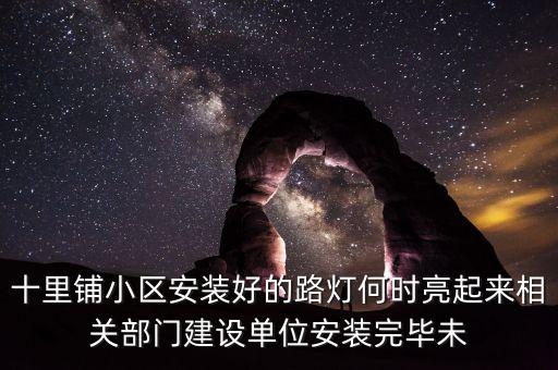 十里鋪小區(qū)安裝好的路燈何時(shí)亮起來(lái)相關(guān)部門(mén)建設(shè)單位安裝完畢未