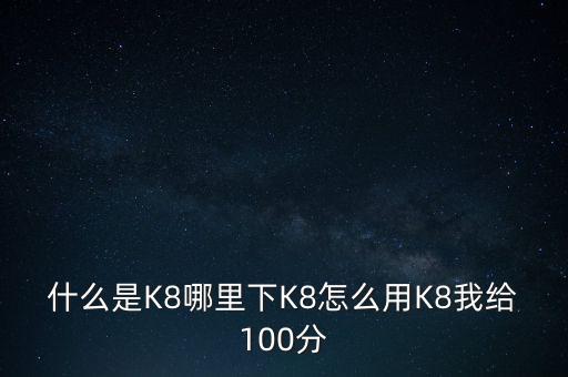 什么是K8哪里下K8怎么用K8我給100分