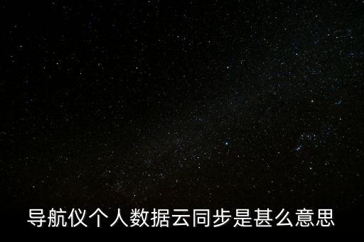 數(shù)據(jù)云，導航儀個人數(shù)據(jù)云同步是甚么意思