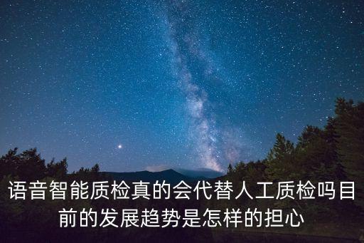 語音智能質(zhì)檢真的會代替人工質(zhì)檢嗎目前的發(fā)展趨勢是怎樣的擔(dān)心
