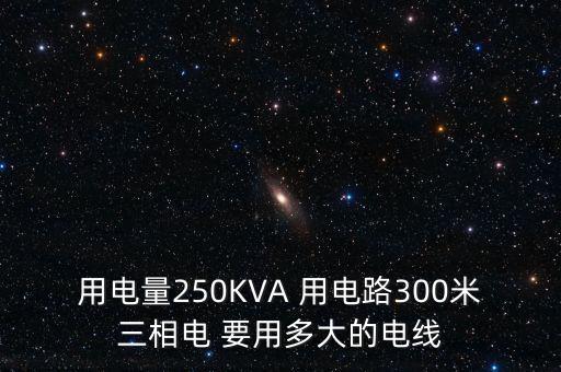 用電量250KVA 用電路300米三相電 要用多大的電線