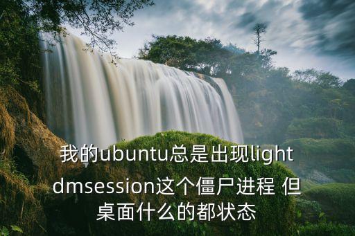 我的ubuntu總是出現(xiàn)lightdmsession這個(gè)僵尸進(jìn)程 但桌面什么的都狀態(tài)
