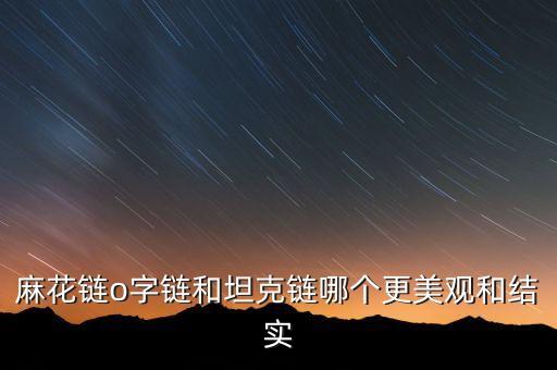 麻花鏈o字鏈和坦克鏈哪個更美觀和結(jié)實