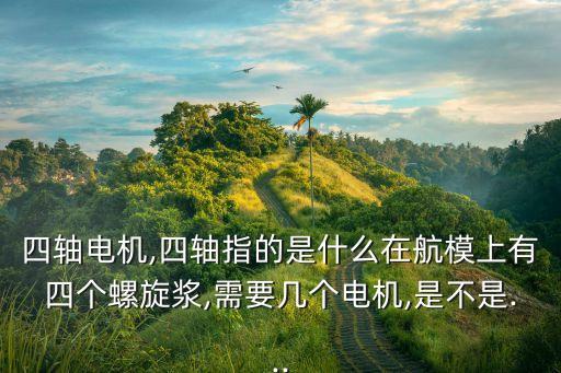 四軸電機,四軸指的是什么在航模上有四個螺旋漿,需要幾個電機,是不是...