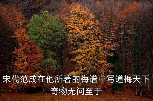 宋代范成在他所著的梅譜中寫道梅天下奇物無問至于