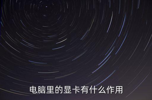 電腦顯卡的作用，電腦里的顯卡有什么作用