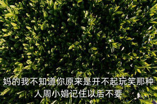 媽的我不知道你原來是開不起玩笑那種人周小娟記住以后不要