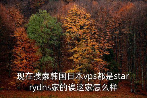 現(xiàn)在搜索韓國日本vps都是starrydns家的誒這家怎么樣