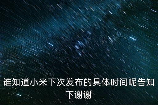 誰知道小米下次發(fā)布的具體時間呢告知下謝謝