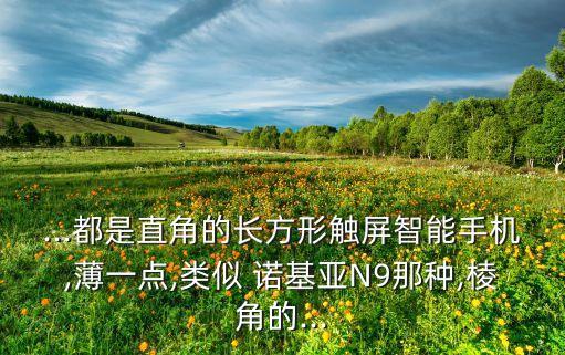 ...都是直角的長方形觸屏智能手機(jī),薄一點,類似 諾基亞N9那種,棱角的...
