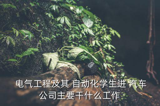  電氣工程及其 自動化學生進 汽車公司主要干什么工作