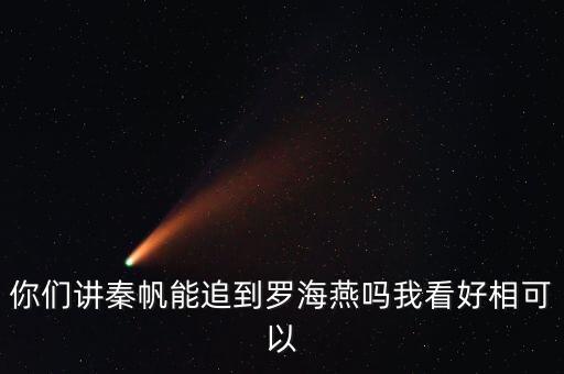你們講秦帆能追到羅海燕嗎我看好相可以