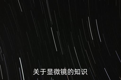 關于顯微鏡的知識，關于顯微鏡的知識