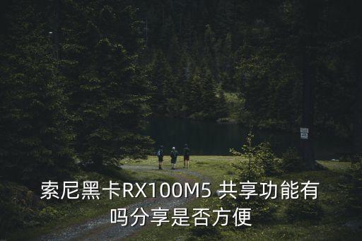索尼黑卡RX100M5 共享功能有嗎分享是否方便