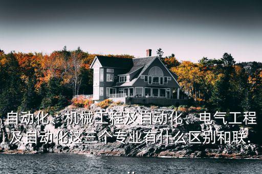 自動化、機械工程及自動化、電氣工程及自動化這三個專業(yè)有什么區(qū)別和聯(lián)...