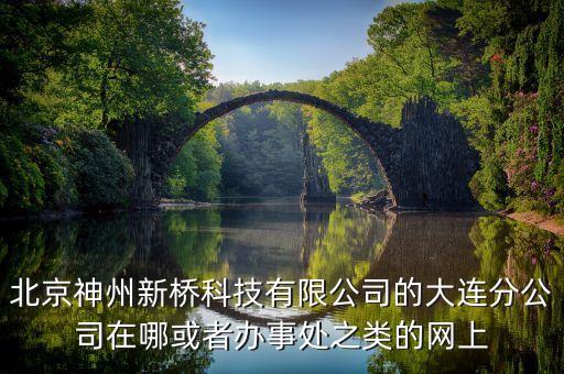 北京神州新橋科技有限公司的大連分公司在哪或者辦事處之類的網(wǎng)上