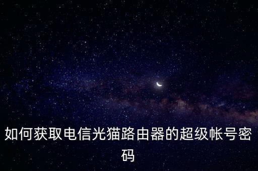 如何獲取電信光貓路由器的超級帳號密碼