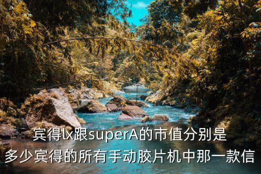 賓得lx跟superA的市值分別是多少賓得的所有手動膠片機(jī)中那一款信