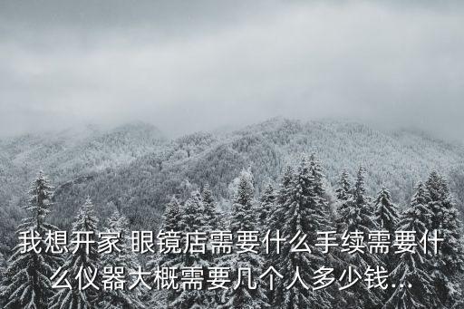 我想開家 眼鏡店需要什么手續(xù)需要什么儀器大概需要幾個(gè)人多少錢...